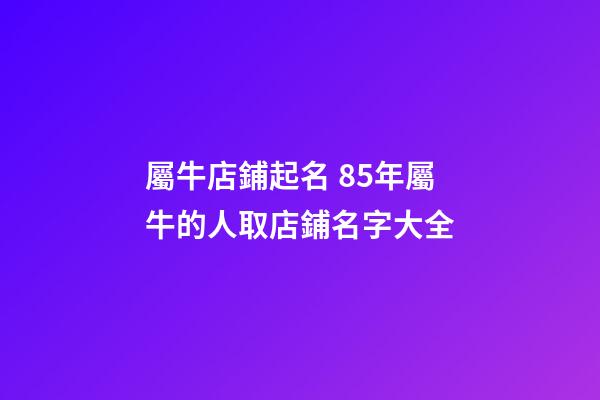 屬牛店鋪起名 85年屬牛的人取店鋪名字大全-第1張-店鋪起名-玄機(jī)派